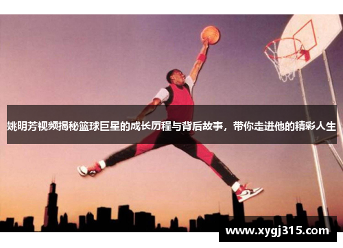 姚明芳视频揭秘篮球巨星的成长历程与背后故事，带你走进他的精彩人生