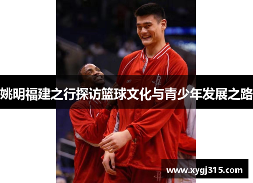 姚明福建之行探访篮球文化与青少年发展之路