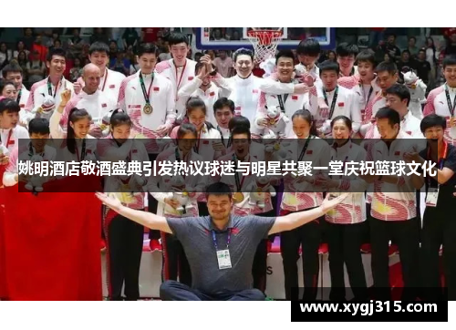 姚明酒店敬酒盛典引发热议球迷与明星共聚一堂庆祝篮球文化
