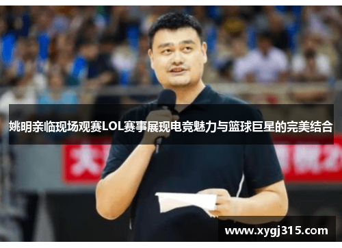 姚明亲临现场观赛LOL赛事展现电竞魅力与篮球巨星的完美结合
